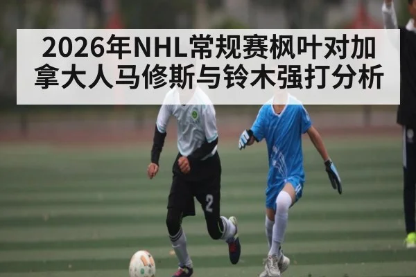 2026年NHL常规赛枫叶对加拿大人马修斯与铃木强打分析