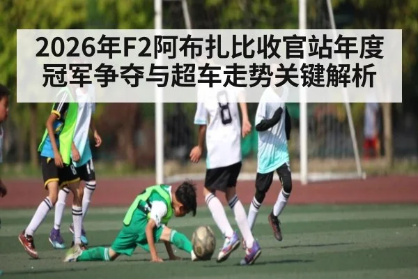 2026年F2阿布扎比收官站年度冠军争夺与超车走势关键解析