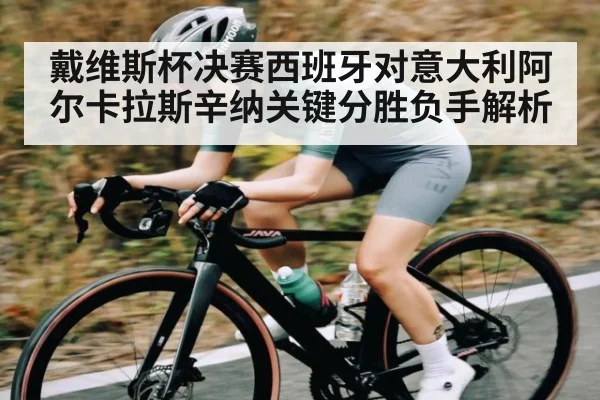 戴维斯杯决赛西班牙对意大利阿尔卡拉斯辛纳关键分胜负手解析