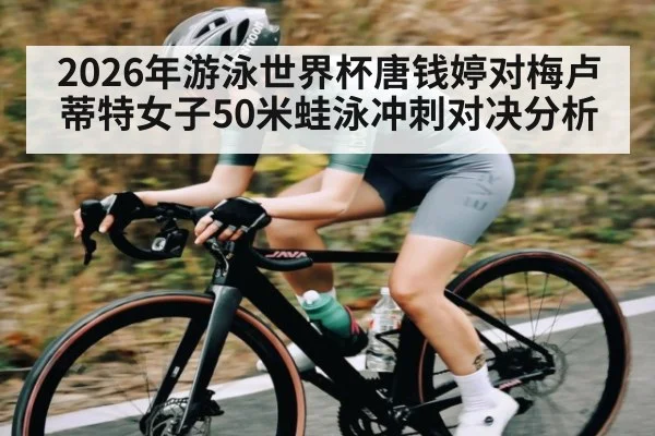 2026年游泳世界杯唐钱婷对梅卢蒂特女子50米蛙泳冲刺对决分析