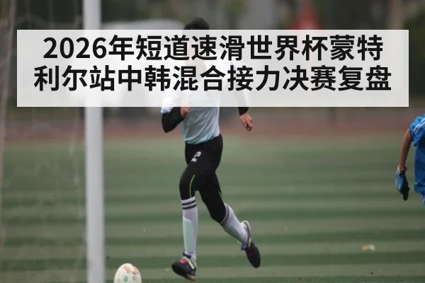 2026年短道速滑世界杯蒙特利尔站中韩混合接力决赛复盘