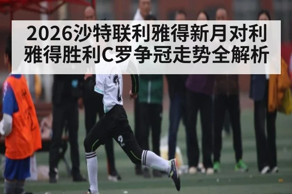 2026沙特联利雅得新月对利雅得胜利C罗争冠走势全解析