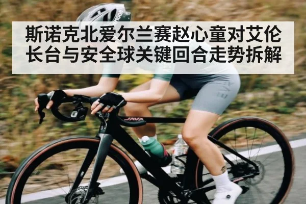 斯诺克北爱尔兰赛赵心童对艾伦长台与安全球关键回合走势拆解